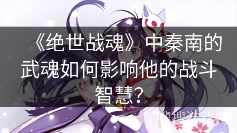 《绝世战魂》中秦南的武魂如何影响他的战斗智慧？