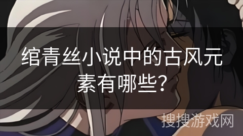 绾青丝小说中的古风元素有哪些？