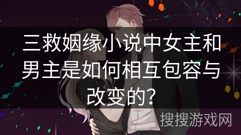 三救姻缘小说中女主和男主是如何相互包容与改变的？