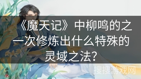 《魔天记》中柳鸣的之一次修炼出什么特殊的灵域之法？