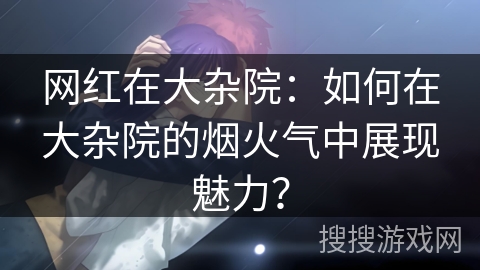 网红在大杂院：如何在大杂院的烟火气中展现魅力？