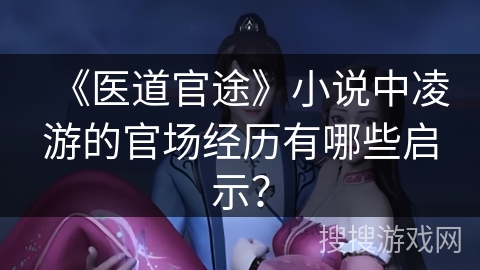 《医道官途》小说中凌游的官场经历有哪些启示？
