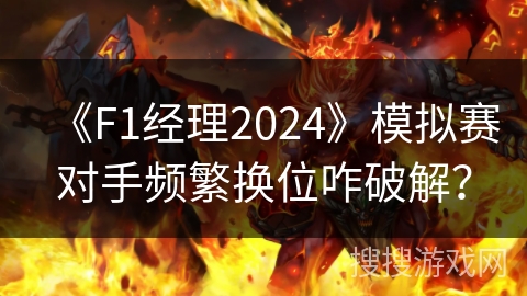 《F1经理2024》模拟赛对手频繁换位咋破解？