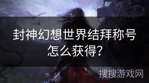 封神幻想世界结拜称号怎么获得? 封神幻想世界结拜称号怎么获得?