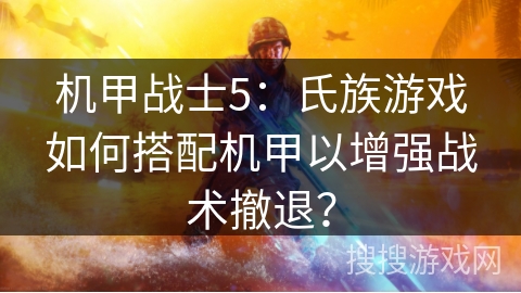 机甲战士5：氏族游戏如何搭配机甲以增强战术撤退？