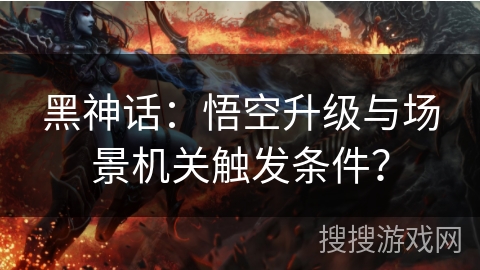 黑神话：悟空升级与场景机关触发条件？