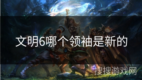 文明6哪个领袖是新的