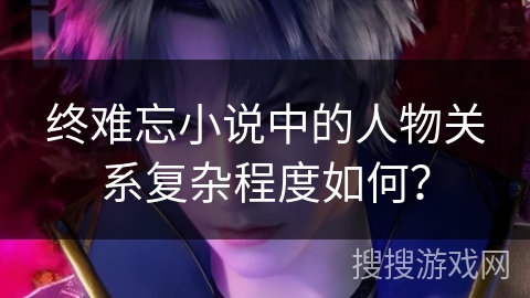 终难忘小说中的人物关系复杂程度如何？