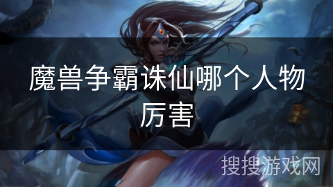 魔兽争霸诛仙哪个人物厉害 魔兽争霸诛仙哪个人物厉害