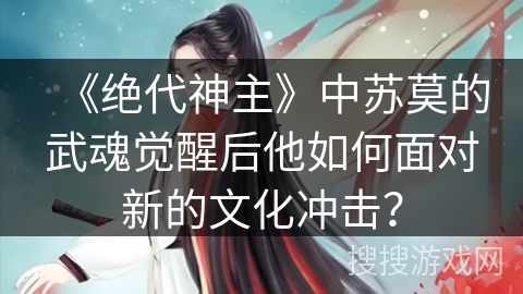 《绝代神主》中苏莫的武魂觉醒后他如何面对新的文化冲击？