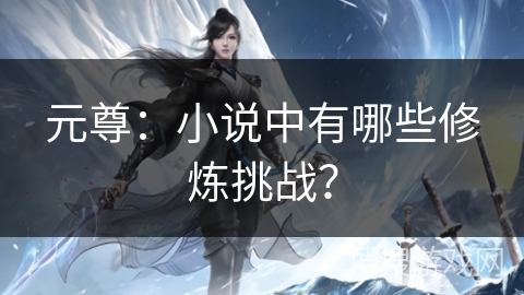 元尊：小说中有哪些修炼挑战？