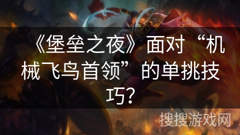 《堡垒之夜》面对“机械飞鸟首领”的单挑技巧？