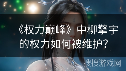 《权力巅峰》中柳擎宇的权力如何被维护？