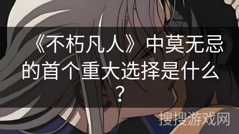 《不朽凡人》中莫无忌的首个重大选择是什么？