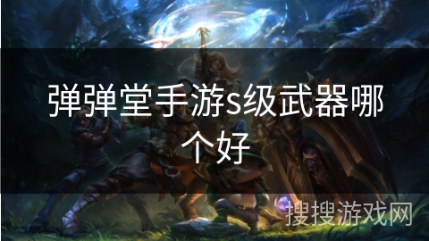 弹弹堂手游s级武器哪个好 弹弹堂手游s级武器哪个好