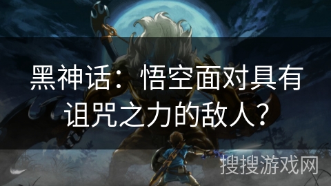 黑神话:悟空面对具有诅咒之力的敌人? 黑神话:悟空面对具有诅咒之力的敌人?