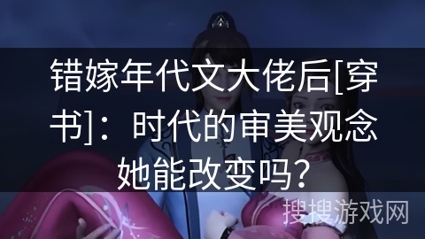 错嫁年代文大佬后[穿书]：时代的审美观念她能改变吗？