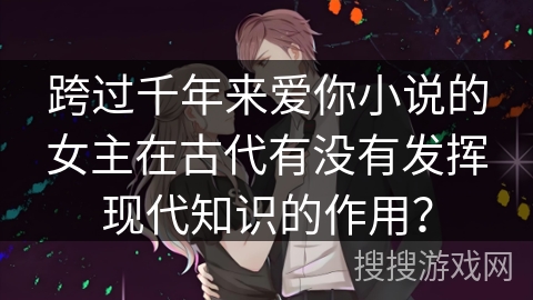 跨过千年来爱你小说的女主在古代有没有发挥现代知识的作用？