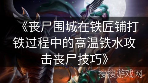 《丧尸围城在铁匠铺打铁过程中的高温铁水攻击丧尸技巧》