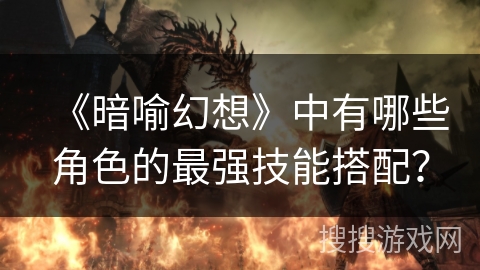 《暗喻幻想》中有哪些角色的最强技能搭配? 《暗喻幻想》中有哪些角色的最强技能搭配?