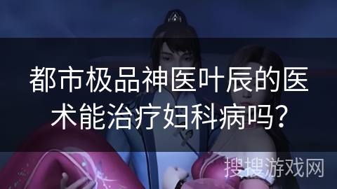 都市极品神医叶辰的医术能治疗妇科病吗？