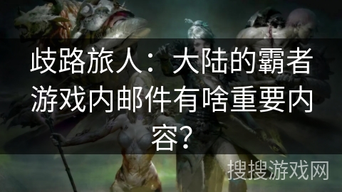 歧路旅人:大陆的霸者游戏内邮件有啥重要内容? 歧路旅人:大陆的霸者游戏内邮件有啥重要内容?