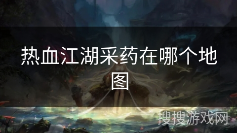 热血江湖采药在哪个地图 热血江湖采药在哪个地图