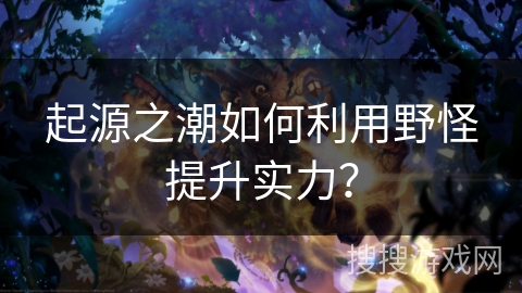 起源之潮如何利用野怪提升实力? 起源之潮如何利用野怪提升实力?