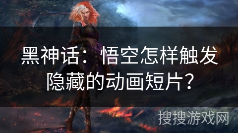 黑神话：悟空怎样触发隐藏的动画短片？