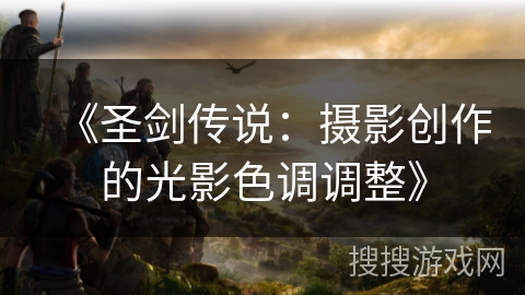 《圣剑传说：摄影创作的光影色调调整》