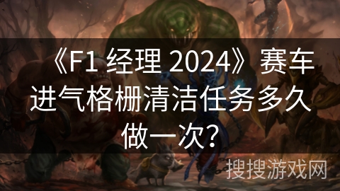 《F1 经理 2024》赛车进气格栅清洁任务多久做一次？