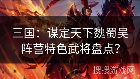 三国：谋定天下魏蜀吴阵营特色武将盘点？