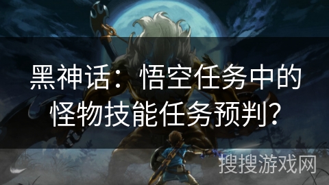 黑神话：悟空任务中的怪物技能任务预判？
