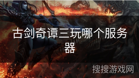 古剑奇谭三玩哪个服务器 古剑奇谭三玩哪个服务器