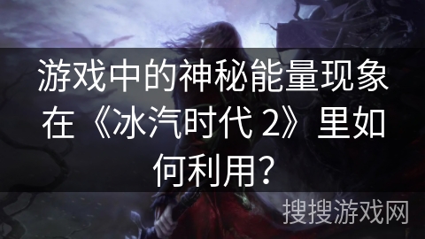 游戏中的神秘能量现象在《冰汽时代 2》里如何利用? 游戏中的神秘能量现象在《冰汽时代 2》里如何利用?
