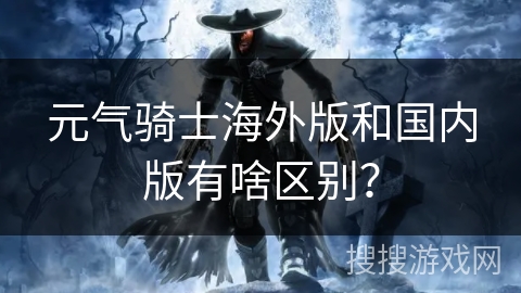 元气骑士海外版和国内版有啥区别？