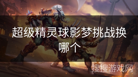 超级精灵球影梦挑战换哪个