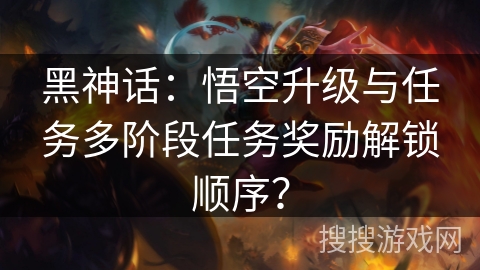 黑神话：悟空升级与任务多阶段任务奖励解锁顺序？