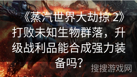 《蒸汽世界大劫掠 2》打败未知生物群落,升级战利品能合成强力装备吗? 《蒸汽世界大劫掠 2》打败未知生物群落,升级战利品能合成强力装备吗?