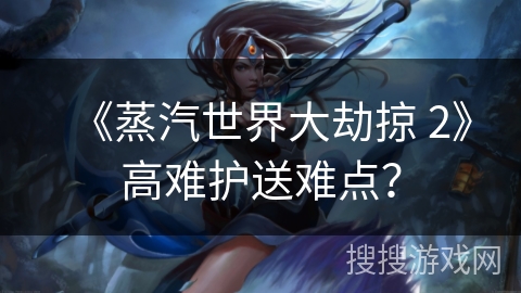 《蒸汽世界大劫掠 2》高难护送难点？