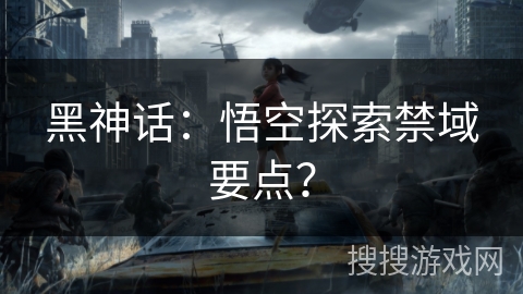 黑神话：悟空探索禁域要点？