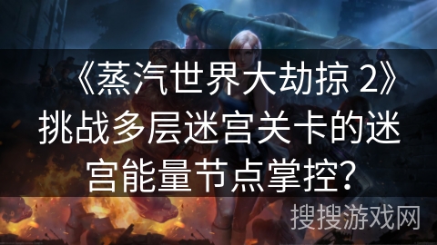 《蒸汽世界大劫掠 2》挑战多层迷宫关卡的迷宫能量节点掌控？