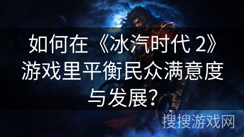 如何在《冰汽时代 2》游戏里平衡民众满意度与发展？