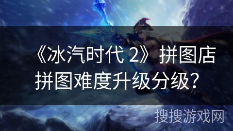 《冰汽时代 2》拼图店拼图难度升级分级？