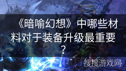 《暗喻幻想》中哪些材料对于装备升级最重要？