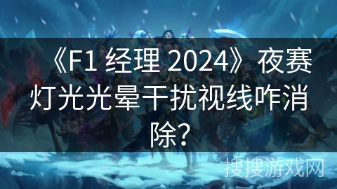 《F1 经理 2024》夜赛灯光光晕干扰视线咋消除？