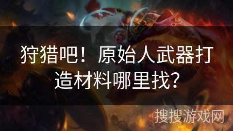 狩猎吧！原始人武器打造材料哪里找？