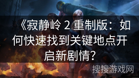 《寂静岭 2 重制版：如何快速找到关键地点开启新剧情？