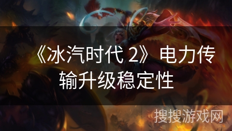 《冰汽时代 2》电力传输升级稳定性