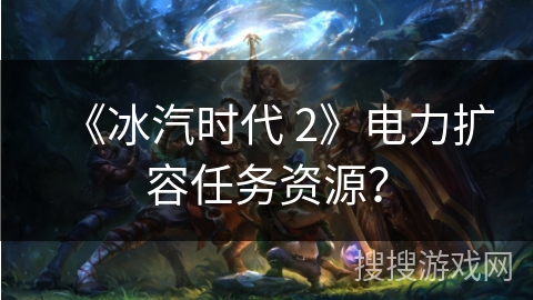 《冰汽时代 2》电力扩容任务资源？